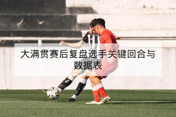 大满贯赛后复盘选手关键回合与数据表