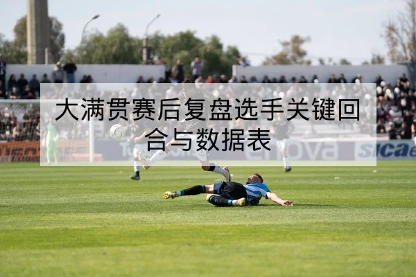 大满贯赛后复盘选手关键回合与数据表