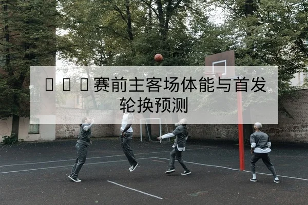 欧冠淘汰赛首回合赛前对位与关键球员提醒